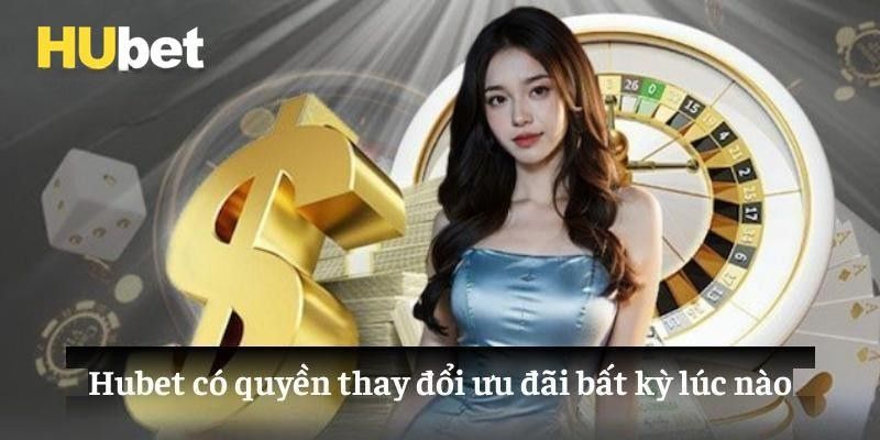 Hubet có quyền thay đổi ưu đãi bất kỳ lúc nào