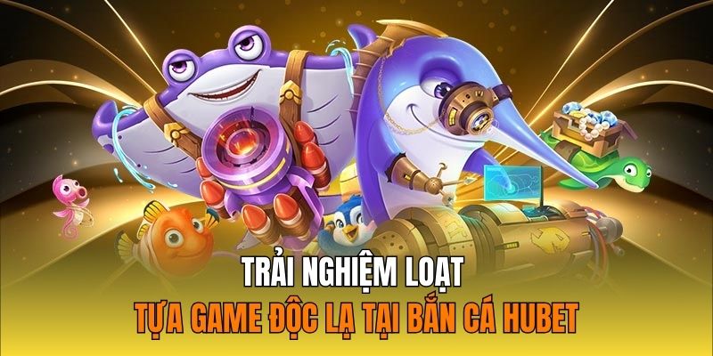 Trải nghiệm loạt tựa game độc lạ tại bắn cá Hubet